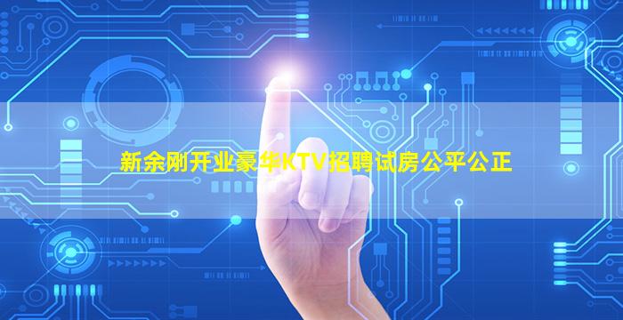 新余刚开业豪华KTV招聘试房公平公正