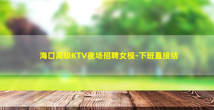 海口高级KTV夜场招聘女模-下班直接结